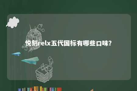 悦刻relx五代国标有哪些口味	？ 